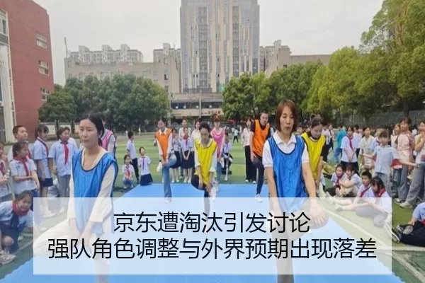 京东遭淘汰引发讨论 强队角色调整与外界预期出现落差