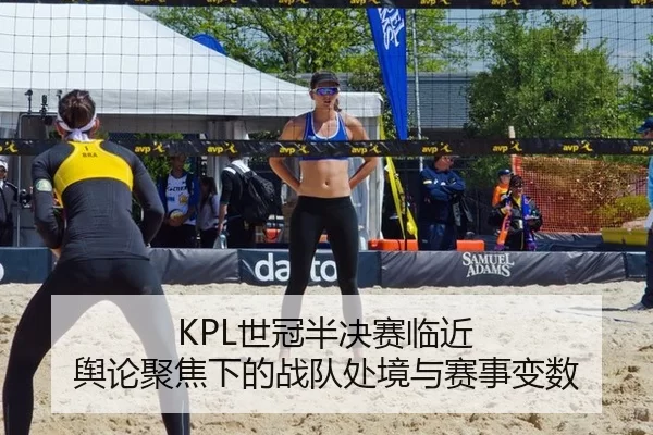 KPL世冠半决赛临近 舆论聚焦下的战队处境与赛事变数