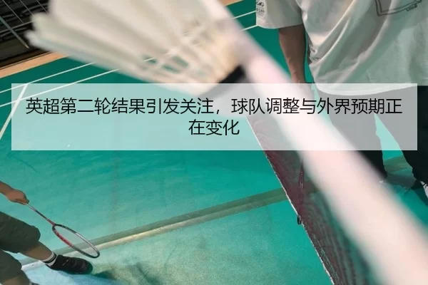 英超第二轮结果引发关注，球队调整与外界预期正在变化