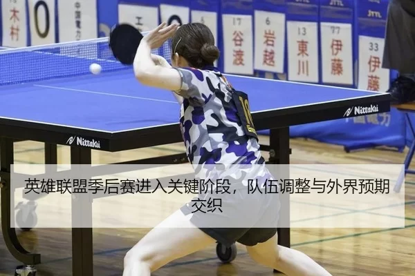 英雄联盟季后赛进入关键阶段，队伍调整与外界预期交织